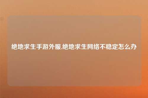 绝地求生手游外服,绝地求生网络不稳定怎么办