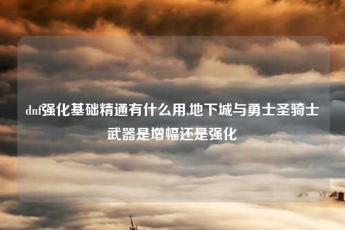 dnf强化基础精通有什么用,地下城与勇士圣骑士武器是增幅还是强化