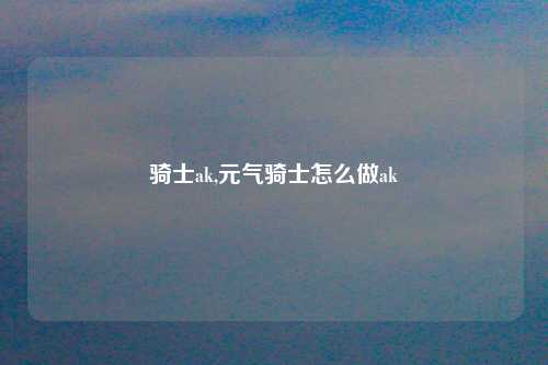 骑士ak,元气骑士怎么做ak