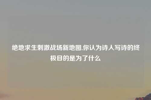 绝地求生刺激战场新地图,你认为诗人写诗的终极目的是为了什么