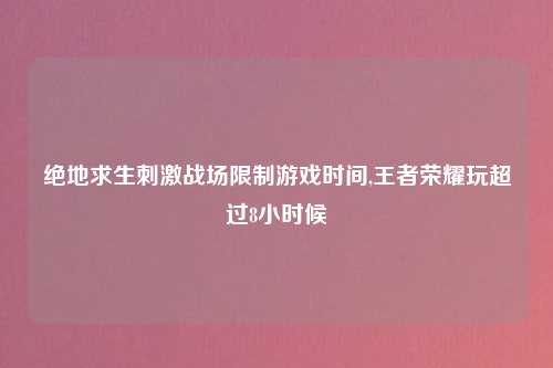 绝地求生刺激战场限制游戏时间,王者荣耀玩超过8小时候