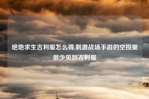 绝地求生吉利服怎么得,刺激战场手游的空投里很少见到吉利服