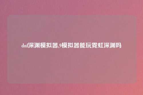 dnf深渊模拟器,9模拟器能玩霓虹深渊吗