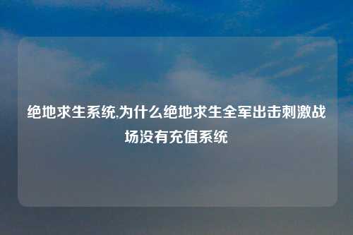 绝地求生系统,为什么绝地求生全军出击刺激战场没有充值系统
