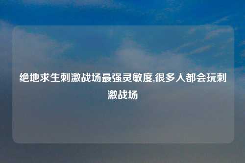 绝地求生刺激战场最强灵敏度,很多人都会玩刺激战场