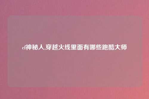 cf神秘人,穿越火线里面有哪些跑酷大师