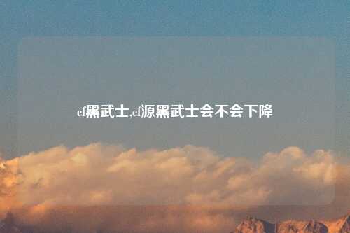 cf黑武士,cf源黑武士会不会下降