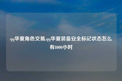qq华夏角色交易,qq华夏装备安全标记状态怎么有8000小时