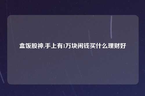 盒饭股神,手上有1万块闲钱买什么理财好