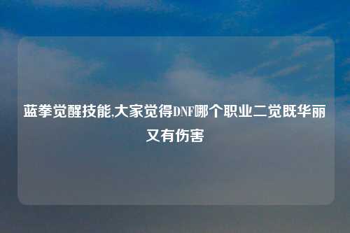 蓝拳觉醒技能,大家觉得DNF哪个职业二觉既华丽又有伤害