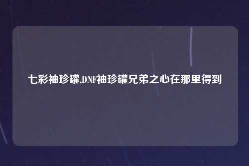 七彩袖珍罐,DNF袖珍罐兄弟之心在那里得到