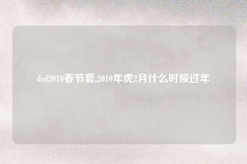 dnf2010春节套,2010年虎2月什么时候过年