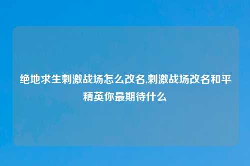 绝地求生刺激战场怎么改名,刺激战场改名和平精英你最期待什么