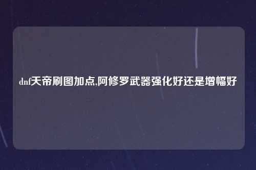 dnf天帝刷图加点,阿修罗武器强化好还是增幅好