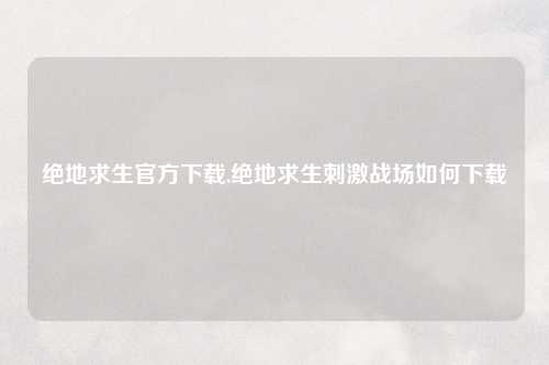 绝地求生官方下载,绝地求生刺激战场如何下载