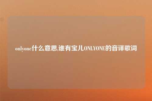 onlyone什么意思,谁有宝儿ONLYONE的音译歌词