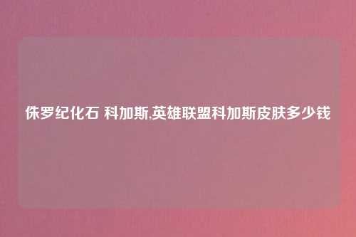 侏罗纪化石 科加斯,英雄联盟科加斯皮肤多少钱