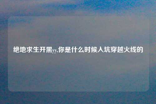 绝地求生开黑yy,你是什么时候入坑穿越火线的
