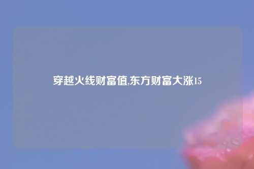 穿越火线财富值,东方财富大涨15