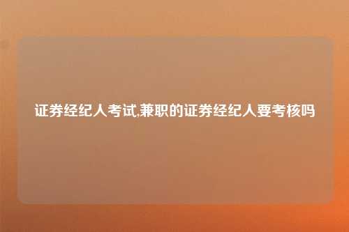 证券经纪人考试,兼职的证券经纪人要考核吗