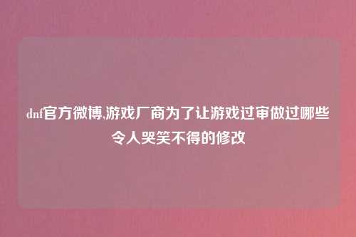 dnf官方微博,游戏厂商为了让游戏过审做过哪些令人哭笑不得的修改
