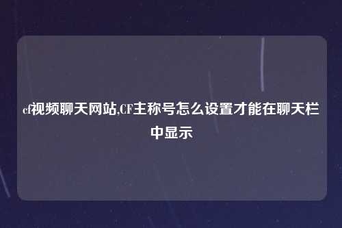 cf视频聊天网站,CF主称号怎么设置才能在聊天栏中显示