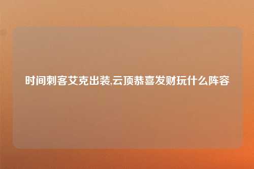 时间刺客艾克出装,云顶恭喜发财玩什么阵容
