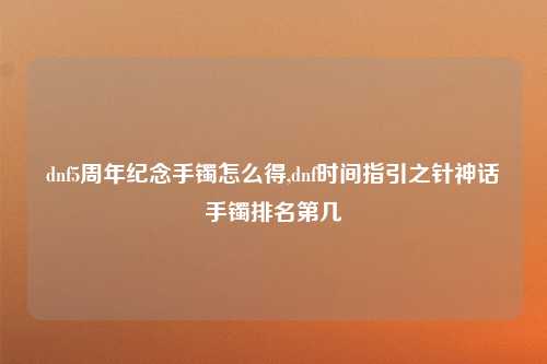dnf5周年纪念手镯怎么得,dnf时间指引之针神话手镯排名第几