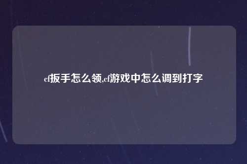 cf扳手怎么领,cf游戏中怎么调到打字