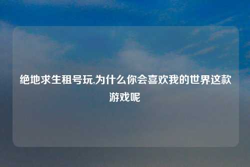 绝地求生租号玩,为什么你会喜欢我的世界这款游戏呢