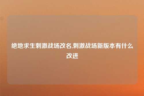 绝地求生刺激战场改名,刺激战场新版本有什么改进