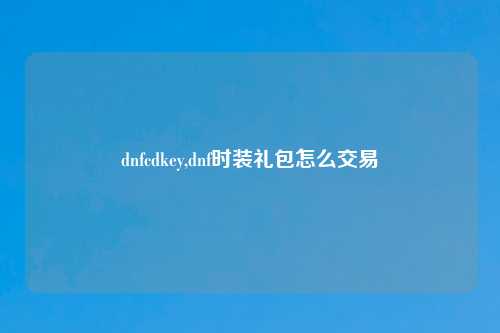 dnfcdkey,dnf时装礼包怎么交易