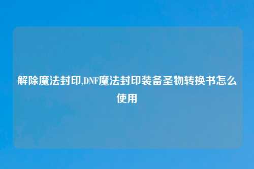 解除魔法封印,DNF魔法封印装备圣物转换书怎么使用
