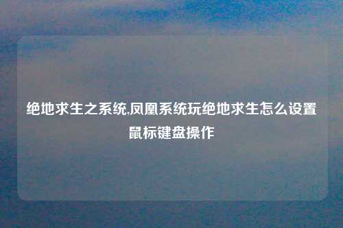 绝地求生之系统,凤凰系统玩绝地求生怎么设置鼠标键盘操作