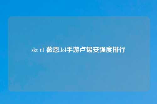 skt t1 薇恩,lol手游卢锡安强度排行
