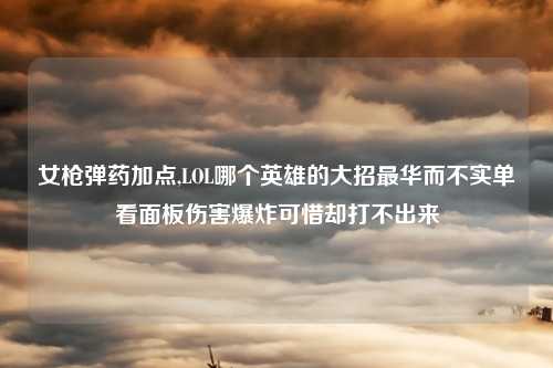 女枪弹药加点,LOL哪个英雄的大招最华而不实单看面板伤害爆炸可惜却打不出来