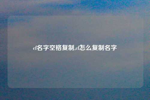 cf名字空格复制,cf怎么复制名字