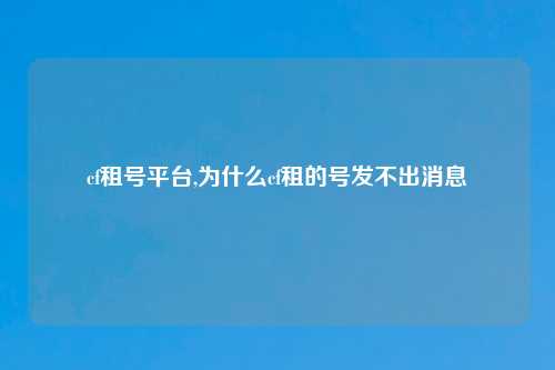 cf租号平台,为什么cf租的号发不出消息