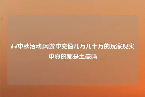 dnf中秋活动,网游中充值几万几十万的玩家现实中真的都是土豪吗