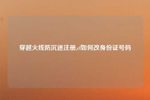 穿越火线防沉迷注册,cf如何改身份证号码