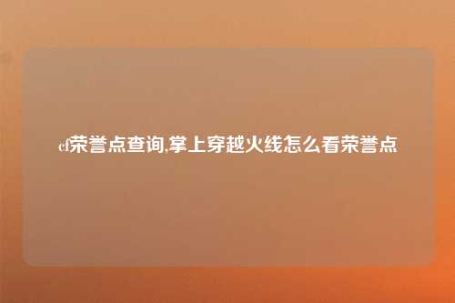 cf荣誉点查询,掌上穿越火线怎么看荣誉点