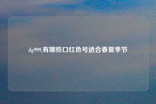 dg999,有哪些口红色号适合春夏季节