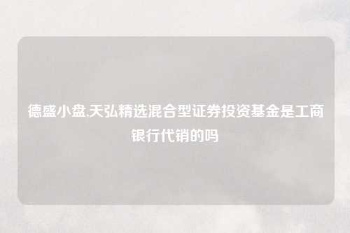 德盛小盘,天弘精选混合型证券投资基金是工商银行代销的吗