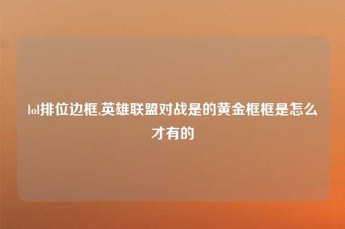lol排位边框,英雄联盟对战是的黄金框框是怎么才有的