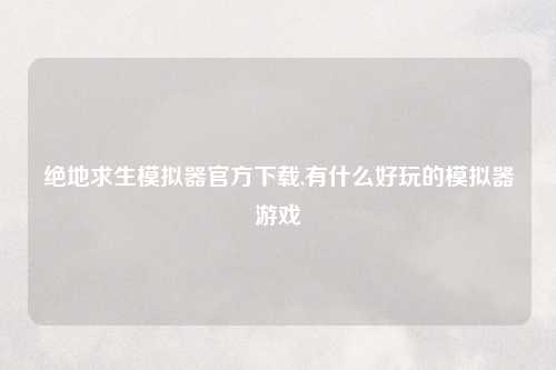 绝地求生模拟器官方下载,有什么好玩的模拟器游戏