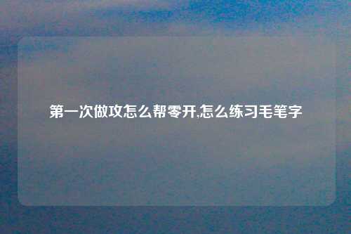 第一次做攻怎么帮零开,怎么练习毛笔字