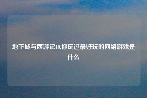 地下城与西游记10,你玩过最好玩的网络游戏是什么