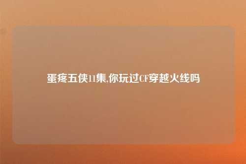 蛋疼五侠11集,你玩过CF穿越火线吗