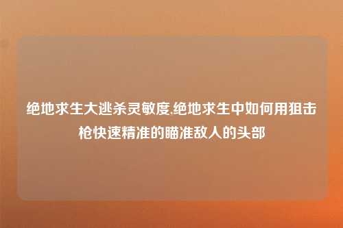 绝地求生大逃杀灵敏度,绝地求生中如何用狙击枪快速精准的瞄准敌人的头部