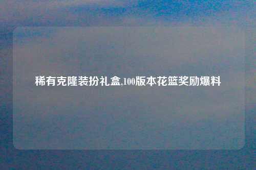 稀有克隆装扮礼盒,100版本花篮奖励爆料